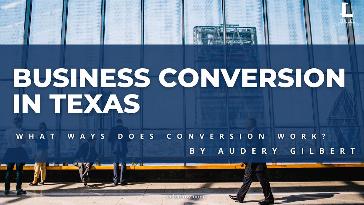 BUSINESS CONVERSION IN TEXAS BY AUDREY GILBERT Sul Lee Law Firm